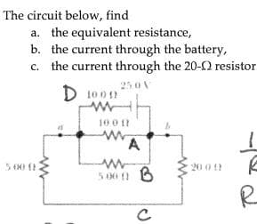 The circuit below, find
a. the equivalent resistance,
b. the current through the battery,
c. the current through the 20-0 resistor
25.0 V
5.000
D 1000
ww
100 11
www
A
5000 B
с
20:00
R
R