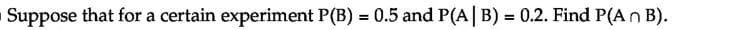Suppose that for a certain experiment P(B) = 0.5 and P(A| B) = 0.2. Find P(An B).

