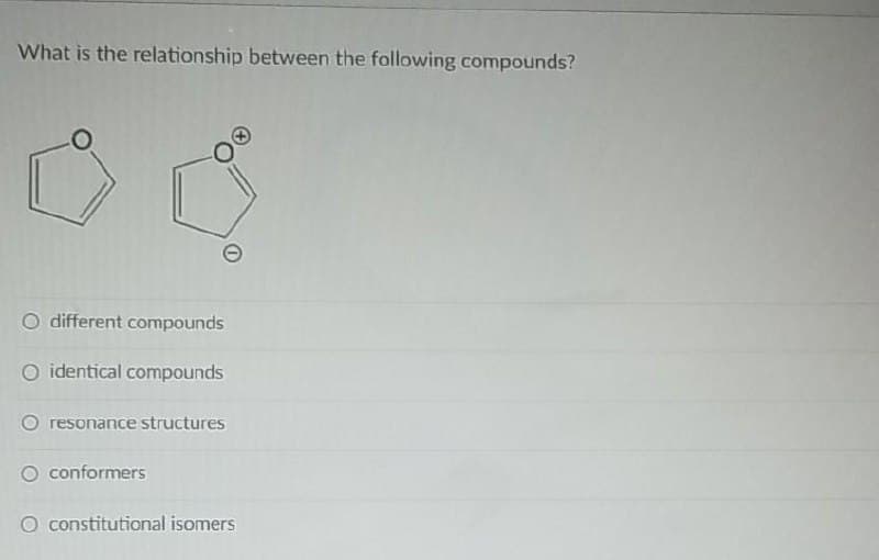 What is the relationship between the following compounds?
different compounds
O identical compounds
O resonance structures
O conformers
O constitutional isomers
