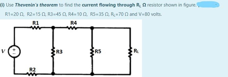 (i) Use Thevenin's theorem to find the current flowing through RL 2 resistor shown in figure.
R1=20 2, R2=15 O, R3=45 0, R4=10 0, R5=35 0, RL=70 0 and V=80 volts.
R1
R4
R3
R5
RL
R2
