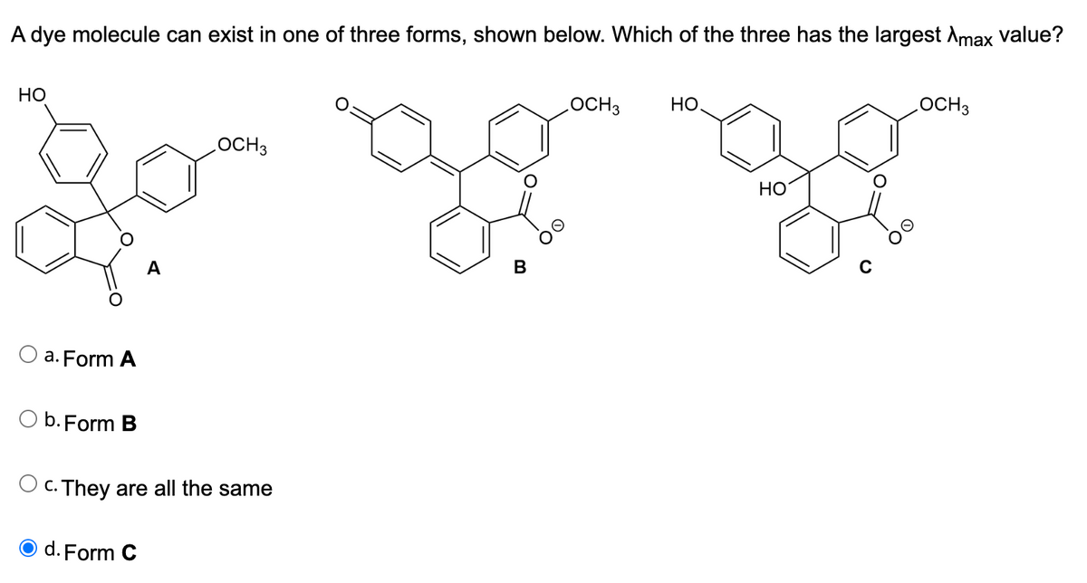 A dye molecule can exist in one of three forms, shown below. Which of the three has the largest Xmax value?
HO
OS
a. Form A
O b. Form B
OCH 3
c. They are all the same
d. Form C
B
OCH 3 НО.
HO
OCH 3