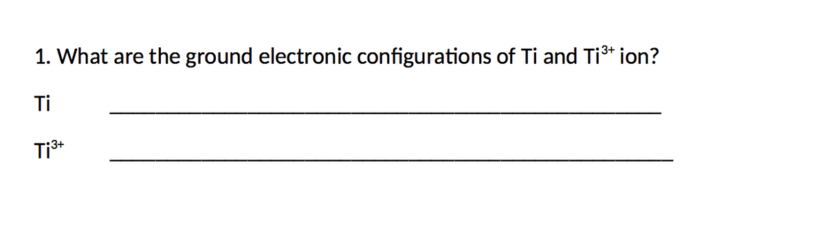 1. What are the ground electronic configurations of Ti and Ti³* ion?
Ti
Ti3+
