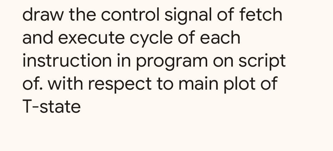 draw the control signal of fetch
and execute cycle of each
instruction in program on script
of. with respect to main plot of
T-state
