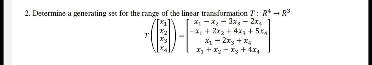 2. Determine a generating set for the range of the linear transformation T: R4 → R3
X1 – X2 - 3x3 – 2x4
-X1 + 2x2 + 4x3 +5x4
X1 – 2x3 + X4
X1 + x2 – X3 + 4x4
X1
X2
T
X3
