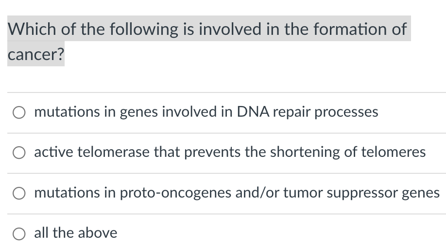 Which of the following is involved in the formation of
cancer?
O mutations in genes involved in DNA repair processes
active telomerase that prevents the shortening of telomeres
mutations in proto-oncogenes and/or tumor suppressor genes
O all the above
