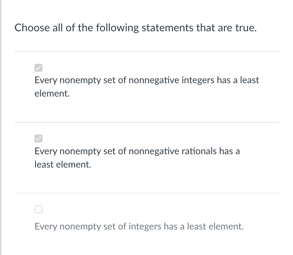 Choose all of the following statements that are true.
Every nonempty set of nonnegative integers has a least
element.
Every nonempty set of nonnegative rationals has a
least element.
Every nonempty set of integers has a least element.
