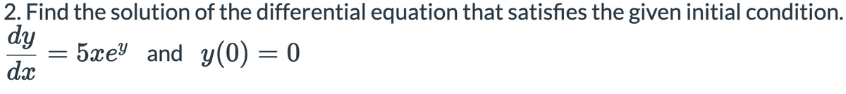 2. Find the solution of the differential equation that satisfies the given initial condition.
dy
5xe and y(0) = 0
dx
