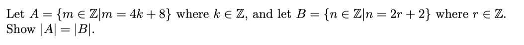 Let A = {m € Z/m = 4k +8} where k = Z, and let B = {n € Zn = 2r + 2} where r = Z.
Show |A| = |B|.