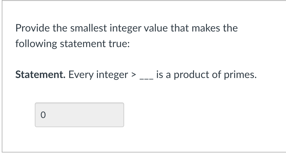 Provide the smallest integer value that makes the
following statement true:
Statement. Every integer >
is a product of primes.
-- -
