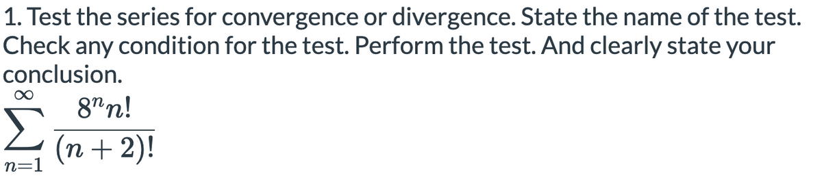 1. Test the series for convergence or divergence. State the name of the test.
Check any condition for the test. Perform the test. And clearly state your
conclusion.
8"n!
Σ
(n + 2)!
n=1
