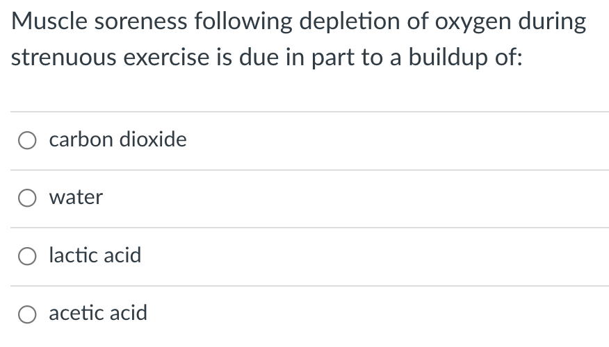 Muscle soreness following depletion of oxygen during
strenuous exercise is due in part to a buildup of:
O carbon dioxide
O water
O lactic acid
O acetic acid

