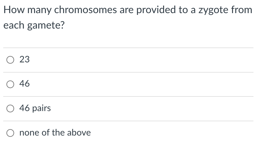 How many chromosomes are provided to a zygote from
each gamete?
O 23
46
O 46 pairs
none of the above
