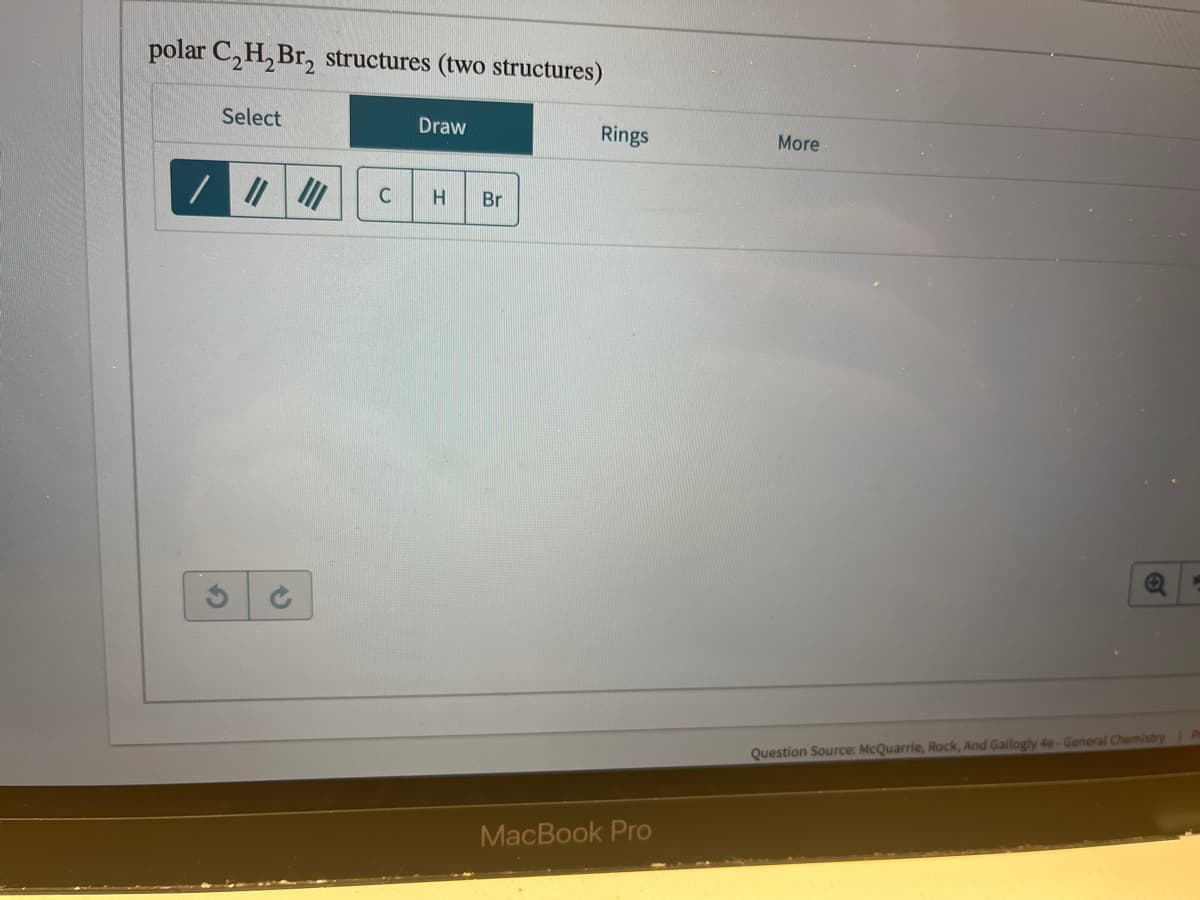 polar C₂H₂Br₂ structures (two structures)
Select
G
C
Draw
H
Br
Rings
MacBook Pro
More
Question Source: McQuarrie, Rock, And Gallogly 4e-General Chemistry Pu