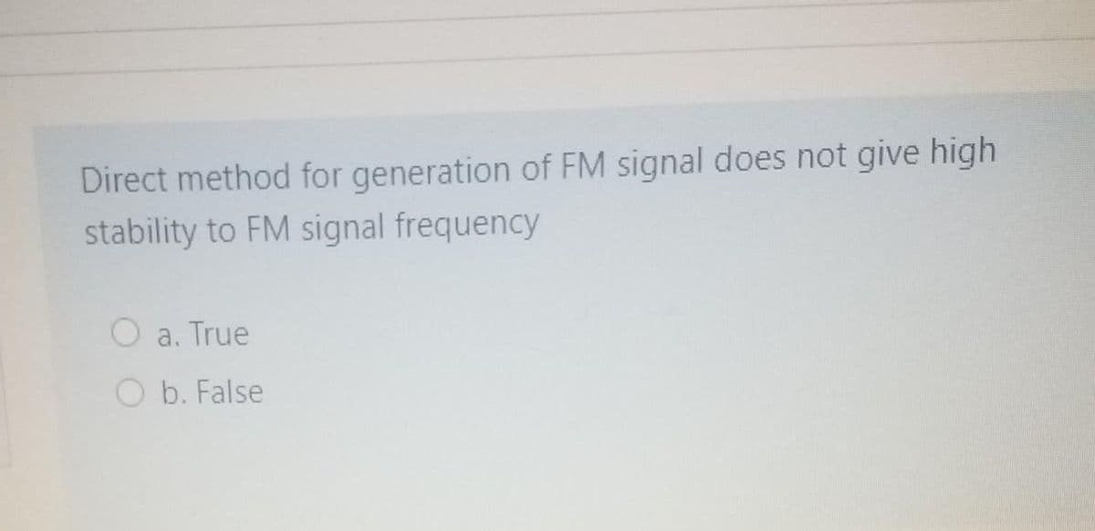 Direct method for generation of FM signal does not give high
stability to FM signal frequency
O a. True
O b. False
