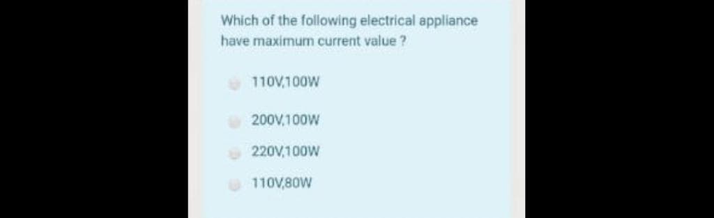 Which of the following electrical appliance
have maximum current value ?
110V,100W
200V,100W
220V,100W
110V,80W
