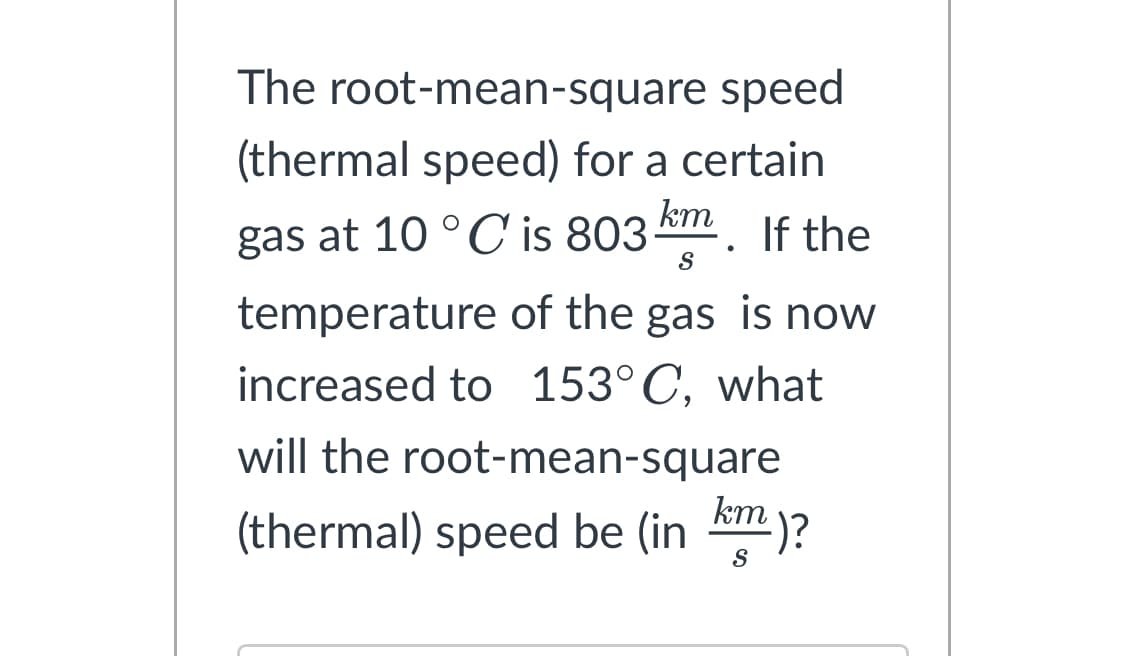 The root-mean-square speed
(thermal speed) for a certain
gas at 10 °C' is 803 km. If the
S
temperature of the gas is now
increased to 153°C, what
will the root-mean-square
(thermal) speed be (in km)?
S