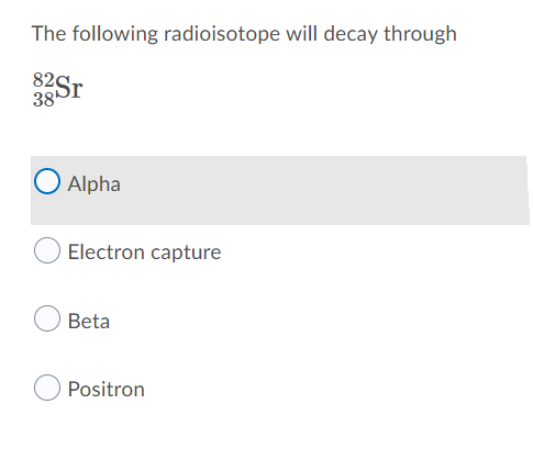 The following radioisotope will decay through
82Sr
38
O Alpha
Electron capture
Beta
Positron