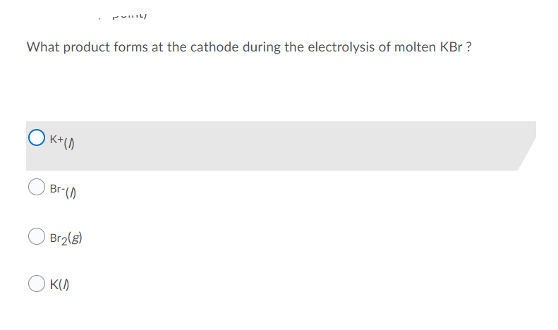 Painly
What product forms at the cathode during the electrolysis of molten KBr ?
K+ (1)
Br-(1)
Br₂(g)
K(0)