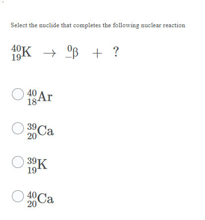 Select the nuclide that completes the following nuclear reaction
40K → OB + ?
19¹
40
40 Ar
18
O 39 Ca
20
39 K
19¹
40 Ca
20