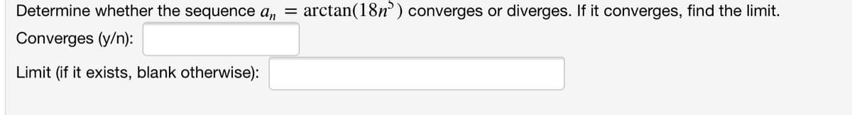 Determine whether the sequence an =
arctan(18n) converges or diverges. If it converges, find the limit.
Converges (y/n):
Limit (if it exists, blank otherwise):
