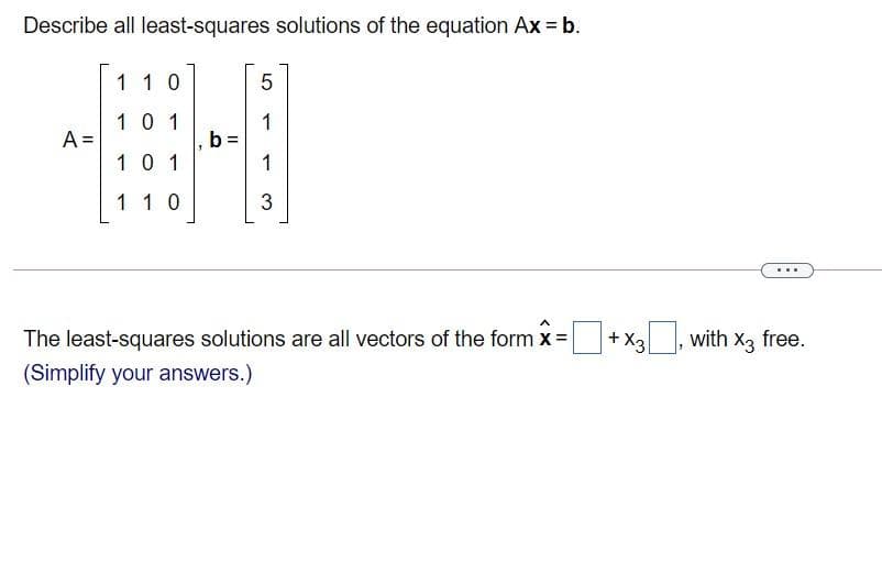 Describe all least-squares solutions of the equation Ax = b.
1 1 0
10 1
A =
1
b =
1
10 1
1 1 0
The least-squares solutions are all vectors of the form x=
+X3,
with X3 free.
(Simplify your answers.)
