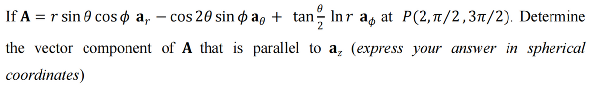0
аф
sin þa, + tan— Înr aº at P(2‚ñ/2,3/2). Determine
If A = r sin 0 cosa, - cos 20 sin þaŋ + tan
cos 20
the vector component of A that is parallel to az (express your answer in spherical
coordinates)