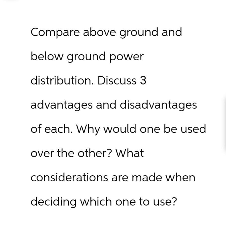 Compare above ground and
below ground power
distribution. Discuss 3
advantages and disadvantages
of each. Why would one be used
over the other? What
considerations are made when
deciding which one to use?