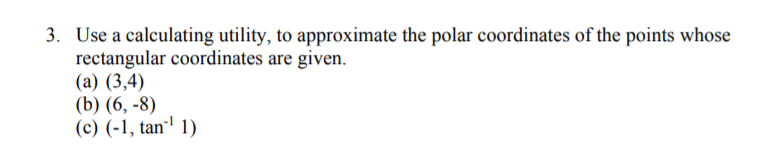 3. Use a calculating utility, to approximate the polar coordinates of the points whose
rectangular coordinates are given.
(а) (3,4)
(b) (6, -8)
(с) (-1, tan'! 1)
