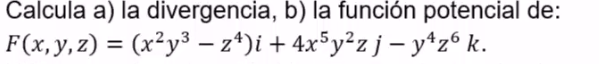 Calcula a) la divergencia, b) la función potencial de:
F(x,y,z) = (x²y³ – z*)i + 4x³y²zj – y*z® k.
%3D
