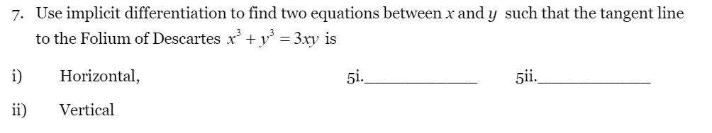 7. Use implicit differentiation to find two equations between x and y such that the tangent
to the Folium of Descartes x +y° = 3xy is
line
i)
Horizontal,
5i.
5ii.
ii)
Vertical
