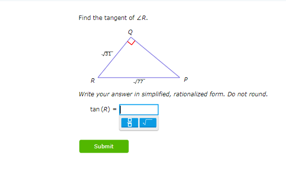 Find the tangent of ZR.
Q
R
√31
√77
Write your answer in simplified, rationalized form. Do not round.
tan (R) = |
P
Submit