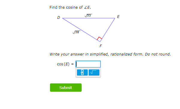 Find the cosine of ZE.
√53
D
√38
F
Write your answer in simplified, rationalized form. Do not round.
cos (E) =
Submit
E
00