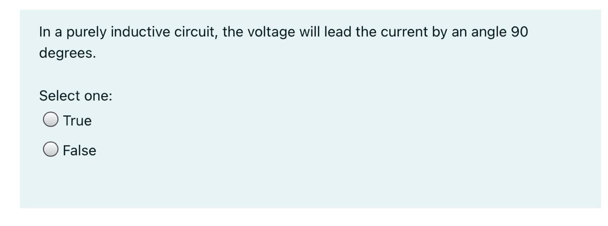 In a purely inductive circuit, the voltage will lead the current by an angle 90
degrees.
Select one:
True
False
