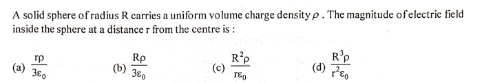 A solid sphere of radius R carries a uniform volume charge density p . The magnitude of electric field
inside the sphere at a distance r from the centre is :
R'p
(d) Feo
R?p
Rp
3€0
rp
rɛ,
3€0
