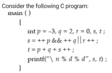 Consider the following C program:
main ( )
{
int p = -3, q = 2, 1 = 0, s, t ;
s= ++p && ++
t = p + q + s ++;
printf("\ n % d % d", s, t) ;
