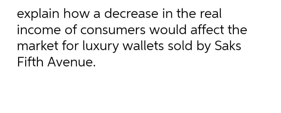 explain how a decrease in the real
income of consumers would affect the
market for luxury wallets sold by Saks
Fifth Avenue.