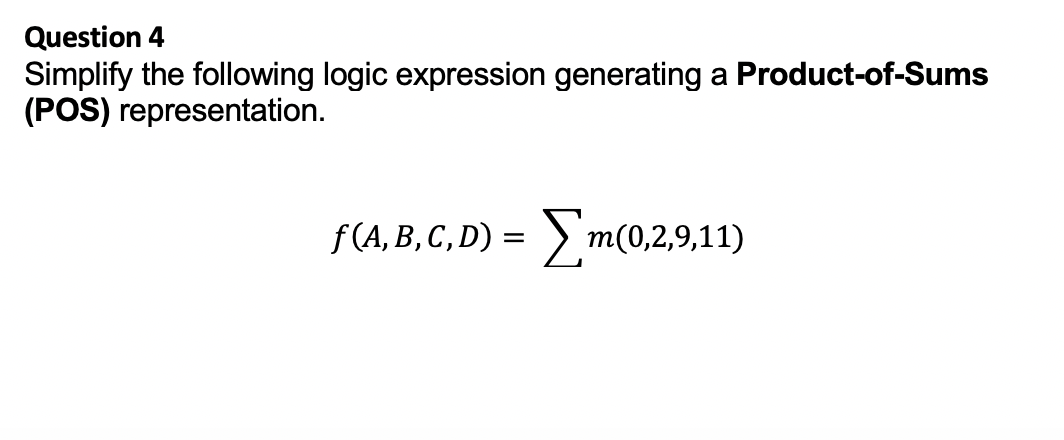 Question 4
Simplify the following logic expression generating a Product-of-Sums
(POS) representation.
f (A, B, C, D) =
m(0,2,9,11)
