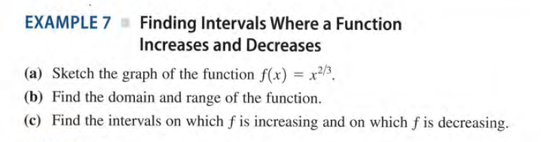 EXAMPLE 7 Finding Intervals Where a Function
Increases and Decreases
(a) Sketch the graph of the function f(x) = x2/3.
(b) Find the domain and range of the function.
(c) Find the intervals on whichf is increasing and on which f is decreasing.
