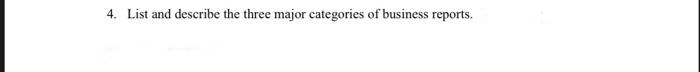 4. List and describe the three major categories of business reports.