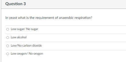 Question 3
In yeast what is the requirement of anaerobic respiration?
Low sugar/ No sugar
O Low alcohol
Low/No carbon dioxide
O Low oxygen/ No oxygen

