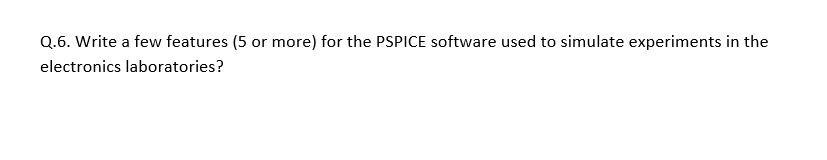 Q.6. Write a few features (5 or more) for the PSPICE software used to simulate experiments in the
electronics laboratories?
