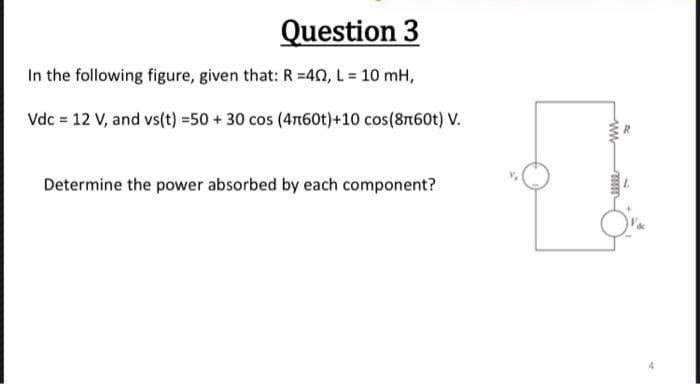 Question 3
In the following figure, given that: R=40, L = 10 mH,
Vdc = 12 V, and vs(t) =50 + 30 cos (4лn60t)+10 cos(8n60t) V.
Determine the power absorbed by each component?
tille