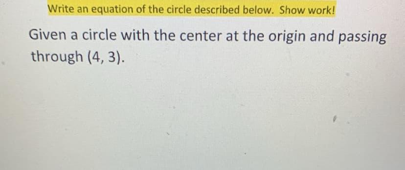 Write an equation of the circle described below. Show work!
Given a circle with the center at the origin and passing
through (4, 3).
