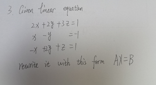 3. Given linear equation
2x +2y+32 = 1
x -y
=-1
-x +2y +z = 1
rewrite it with this form AX=B