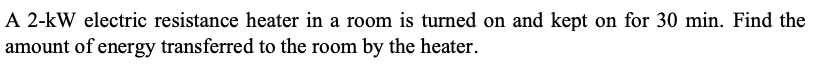 A 2-kW electric resistance heater in a room is turned on and kept on for 30 min. Find the
amount of energy transferred to the room by the heater.
