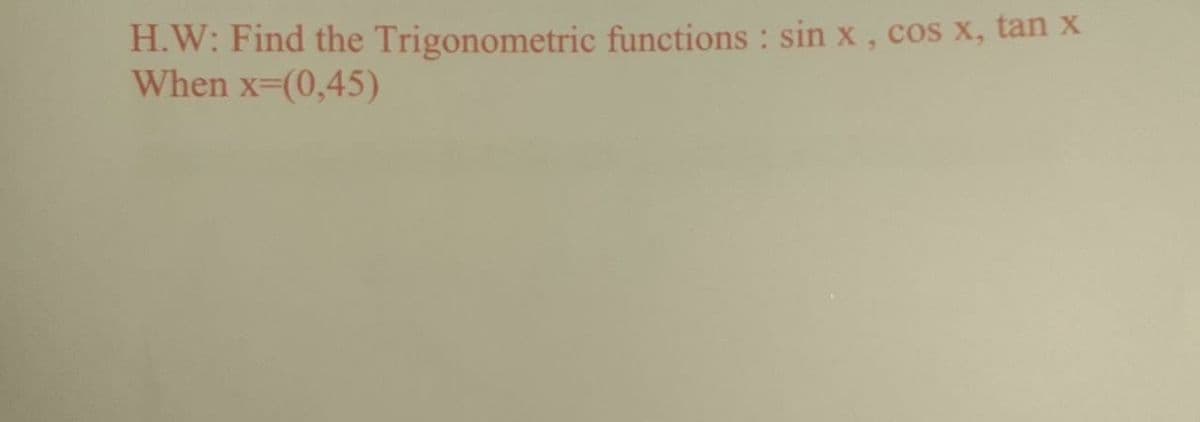 H.W: Find the Trigonometric functions : sin x , cos x, tan x
When x-(0,45)
