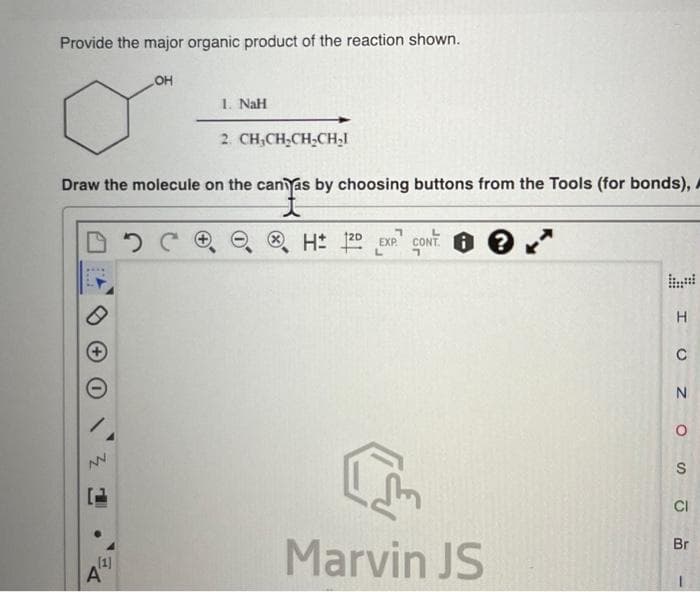 Provide the major organic product of the reaction shown.
NV
L
Draw the molecule on the canyas by choosing buttons from the Tools (for bonds),
t
[1]
A
OH
4'
1. NaH
эсе
2. CH₂CH₂CH₂CH₂I
H: 120 EXP. CONT
L
Marvin JS
? **
I U ZOS
CI
Br