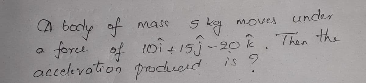 under
CA body of mass
force of toi+ 1- 20, Then the
accelevation produced
5 kg moves
10i+15j-20
is 9
