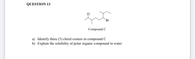 QUESTION 13
Br
Compound C
a) Identify three (3) chiral centers in compound C
b) Explain the solubility of polar organic compound in water
