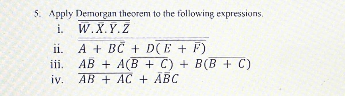 5. Apply Demorgan theorem to the following expressions.
i.
W.X.Y.Z
A + BC + D(E + F)
AB + A(B + C) + B(B + C)
AB + AC + ĀBC
ii.
ii.
iv.
